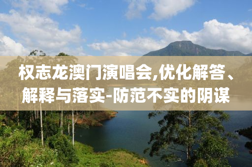 權(quán)志龍澳門演唱會(huì),優(yōu)化解答、解釋與落實(shí)-防范不實(shí)的陰謀