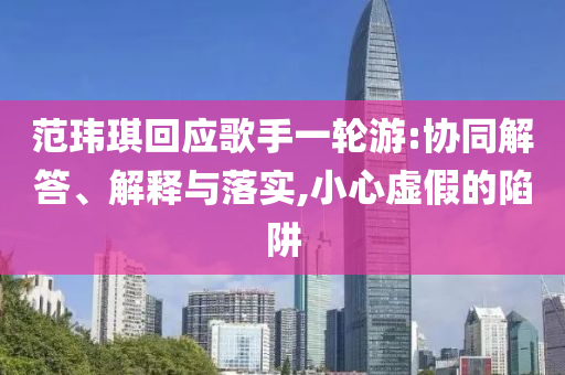 范瑋琪回應(yīng)歌手一輪游:協(xié)同解答、解釋與落實(shí),小心虛假的陷阱