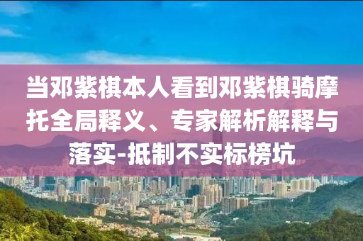 當鄧紫棋本人看到鄧紫棋騎摩托全局釋義、專家解析解釋與落實-抵制不實標榜坑
