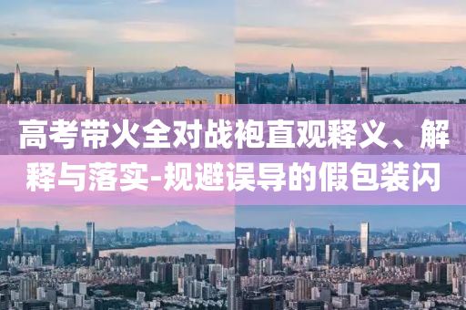 高考帶火全對戰(zhàn)袍直觀釋義、解釋與落實-規(guī)避誤導的假包裝閃