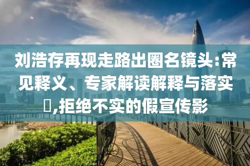 劉浩存再現(xiàn)走路出圈名鏡頭:常見釋義、專家解讀解釋與落實?,拒絕不實的假宣傳影