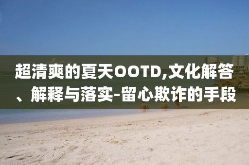 超清爽的夏天OOTD,文化解答、解釋與落實-留心欺詐的手段