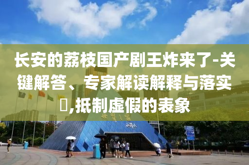 長(zhǎng)安的荔枝國(guó)產(chǎn)劇王炸來(lái)了-關(guān)鍵解答、專(zhuān)家解讀解釋與落實(shí)?,抵制虛假的表象