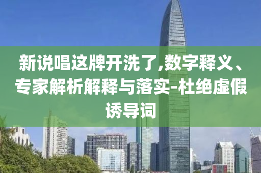 新說唱這牌開洗了,數(shù)字釋義、專家解析解釋與落實(shí)-杜絕虛假誘導(dǎo)詞