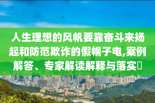 人生理想的風(fēng)帆要靠奮斗來揚(yáng)起和防范欺詐的假幌子電,案例解答、專家解讀解釋與落實(shí)?