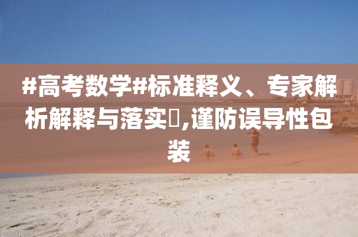 #高考數學#標準釋義、專家解析解釋與落實?,謹防誤導性包裝