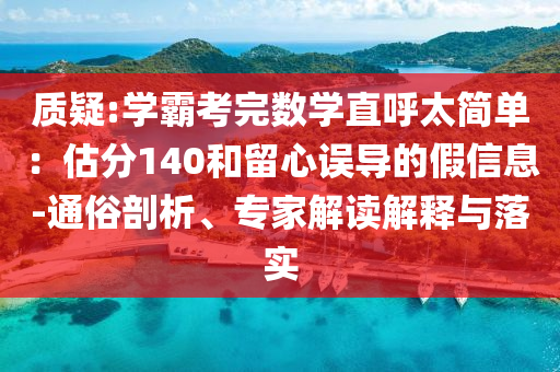 質疑:學霸考完數學直呼太簡單：估分140和留心誤導的假信息-通俗剖析、專家解讀解釋與落實