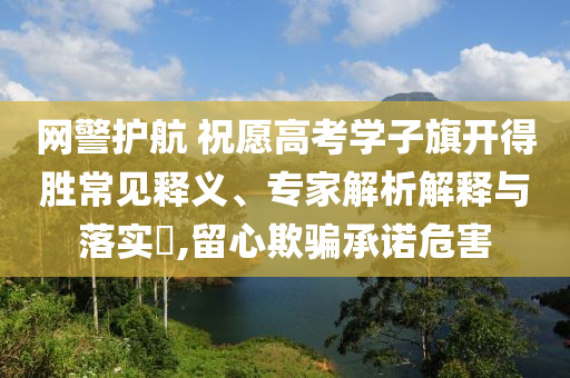 網警護航 祝愿高考學子旗開得勝常見釋義、專家解析解釋與落實?,留心欺騙承諾危害