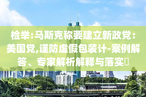 檢舉:馬斯克稱要建立新政黨：美國黨,謹(jǐn)防虛假包裝計(jì)-案例解答、專家解析解釋與落實(shí)?