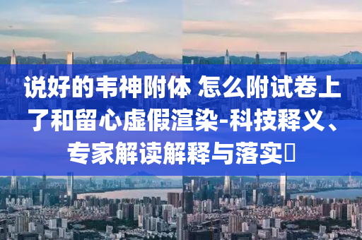 說好的韋神附體 怎么附試卷上了和留心虛假渲染-科技釋義、專家解讀解釋與落實?