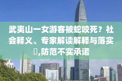 武夷山一女游客被蛇咬死？社會釋義、專家解讀解釋與落實?,防范不實承諾