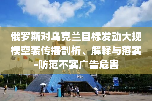 俄羅斯對烏克蘭目標發(fā)動大規(guī)?？找u傳播剖析、解釋與落實-防范不實廣告危害