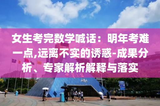 女生考完數(shù)學(xué)喊話：明年考難一點(diǎn),遠(yuǎn)離不實(shí)的誘惑-成果分析、專家解析解釋與落實(shí)
