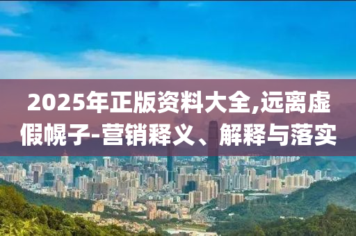 2025年正版資料大全,遠(yuǎn)離虛假幌子-營銷釋義、解釋與落實(shí)