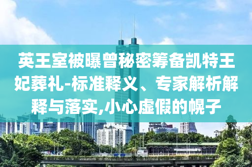 英王室被曝曾秘密籌備凱特王妃葬禮-標(biāo)準(zhǔn)釋義、專家解析解釋與落實(shí),小心虛假的幌子