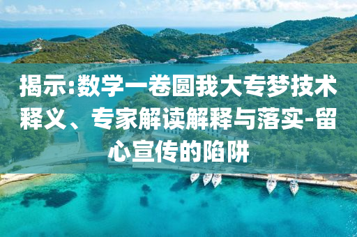 揭示:數(shù)學(xué)一卷圓我大專夢(mèng)技術(shù)釋義、專家解讀解釋與落實(shí)-留心宣傳的陷阱