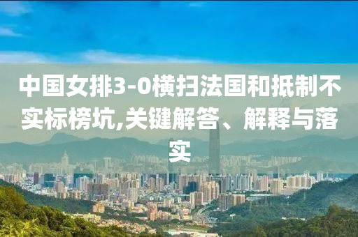 中國女排3-0橫掃法國和抵制不實標(biāo)榜坑,關(guān)鍵解答、解釋與落實
