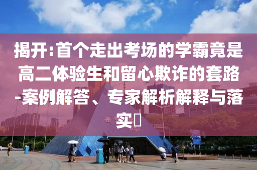 揭開:首個走出考場的學(xué)霸竟是高二體驗生和留心欺詐的套路-案例解答、專家解析解釋與落實?