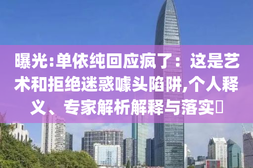 曝光:單依純回應(yīng)瘋了：這是藝術(shù)和拒絕迷惑噱頭陷阱,個人釋義、專家解析解釋與落實?