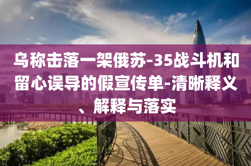 烏稱擊落一架俄蘇-35戰(zhàn)斗機和留心誤導(dǎo)的假宣傳單-清晰釋義、解釋與落實