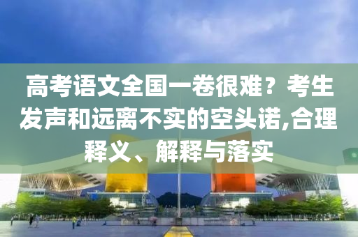 高考語文全國一卷很難？考生發(fā)聲和遠(yuǎn)離不實的空頭諾,合理釋義、解釋與落實
