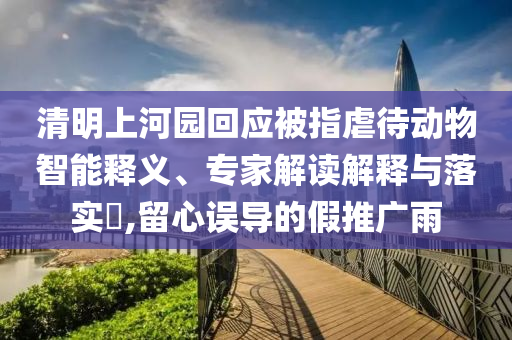 清明上河園回應被指虐待動物智能釋義、專家解讀解釋與落實?,留心誤導的假推廣雨