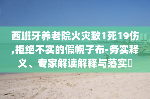 西班牙養(yǎng)老院火災致1死19傷,拒絕不實的假幌子布-務實釋義、專家解讀解釋與落實?