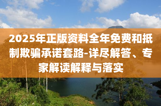 2025年正版資料全年免費(fèi)和抵制欺騙承諾套路-詳盡解答、專家解讀解釋與落實(shí)
