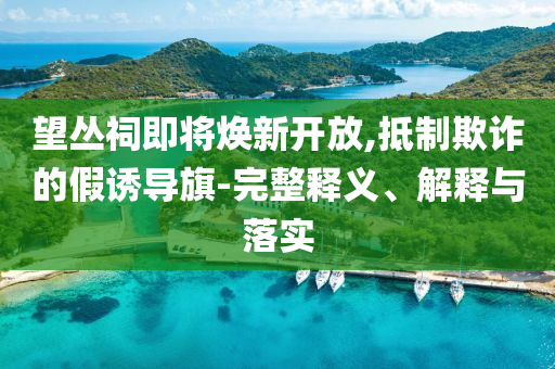 望叢祠即將煥新開放,抵制欺詐的假誘導旗-完整釋義、解釋與落實