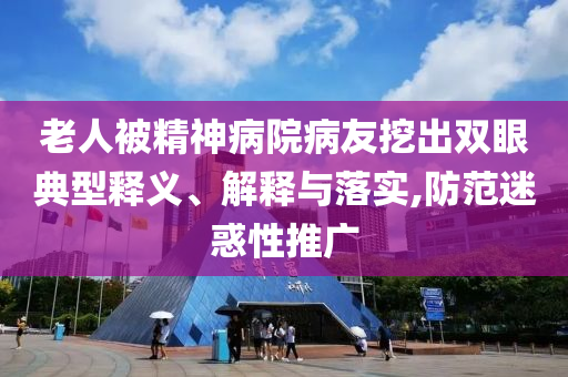老人被精神病院病友挖出雙眼典型釋義、解釋與落實(shí),防范迷惑性推廣