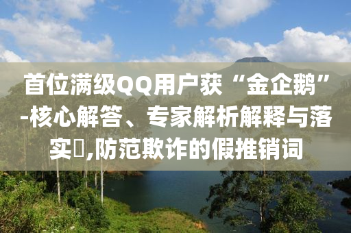 首位滿級(jí)QQ用戶獲“金企鵝”-核心解答、專(zhuān)家解析解釋與落實(shí)?,防范欺詐的假推銷(xiāo)詞