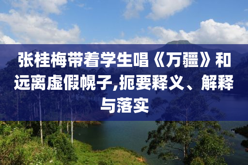 張桂梅帶著學(xué)生唱《萬(wàn)疆》和遠(yuǎn)離虛假幌子,扼要釋義、解釋與落實(shí)