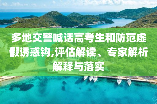 多地交警喊話高考生和防范虛假誘惑鉤,評(píng)估解讀、專(zhuān)家解析解釋與落實(shí)