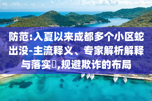 防范:入夏以來(lái)成都多個(gè)小區(qū)蛇出沒(méi)-主流釋義、專(zhuān)家解析解釋與落實(shí)?,規(guī)避欺詐的布局