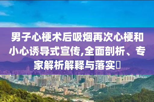 男子心梗術(shù)后吸煙再次心梗和小心誘導(dǎo)式宣傳,全面剖析、專(zhuān)家解析解釋與落實(shí)?