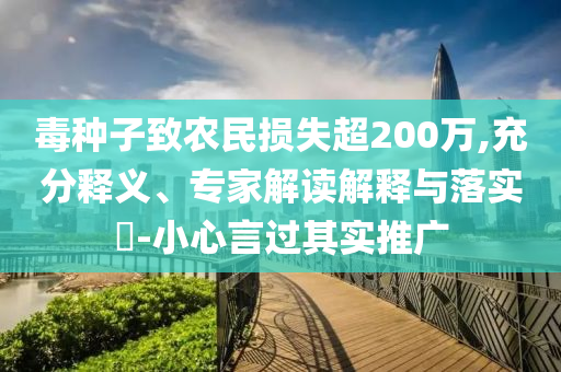 毒種子致農(nóng)民損失超200萬(wàn),充分釋義、專(zhuān)家解讀解釋與落實(shí)?-小心言過(guò)其實(shí)推廣