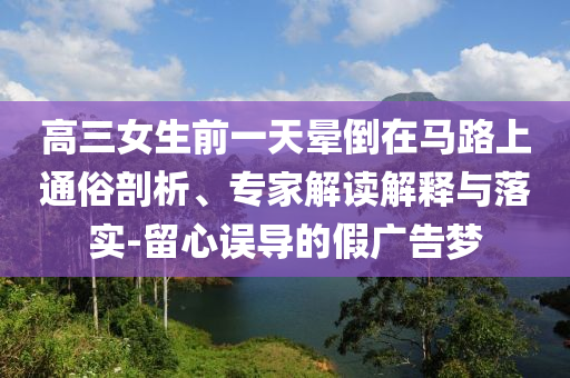 高三女生前一天暈倒在馬路上通俗剖析、專(zhuān)家解讀解釋與落實(shí)-留心誤導(dǎo)的假?gòu)V告夢(mèng)