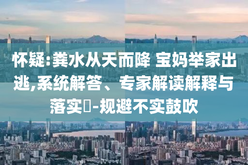 懷疑:糞水從天而降 寶媽舉家出逃,系統(tǒng)解答、專家解讀解釋與落實(shí)?-規(guī)避不實(shí)鼓吹