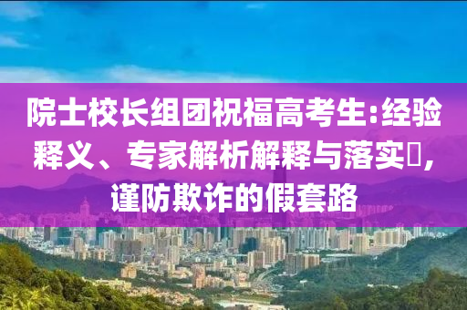 院士校長組團(tuán)祝福高考生:經(jīng)驗(yàn)釋義、專家解析解釋與落實(shí)?,謹(jǐn)防欺詐的假套路