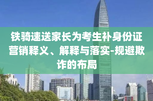 鐵騎速送家長為考生補身份證營銷釋義、解釋與落實-規(guī)避欺詐的布局