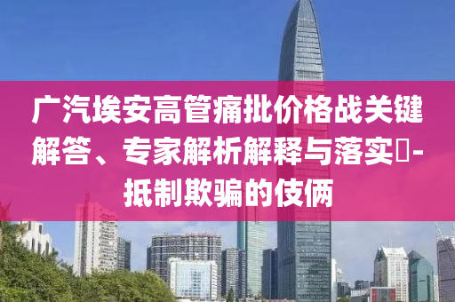 廣汽埃安高管痛批價格戰(zhàn)關(guān)鍵解答、專家解析解釋與落實?-抵制欺騙的伎倆