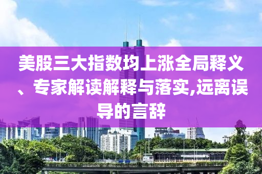 美股三大指數(shù)均上漲全局釋義、專家解讀解釋與落實,遠離誤導(dǎo)的言辭