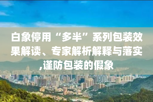 白象停用“多半”系列包裝效果解讀、專家解析解釋與落實,謹防包裝的假象