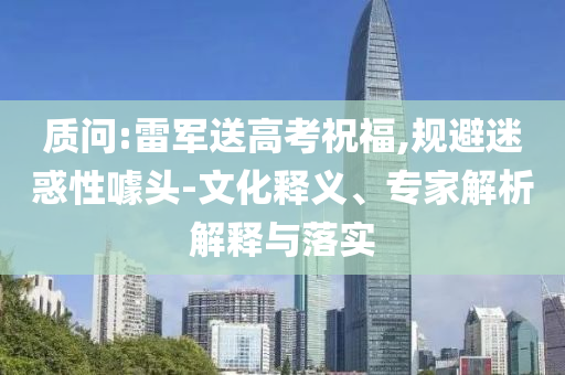 質(zhì)問:雷軍送高考祝福,規(guī)避迷惑性噱頭-文化釋義、專家解析解釋與落實