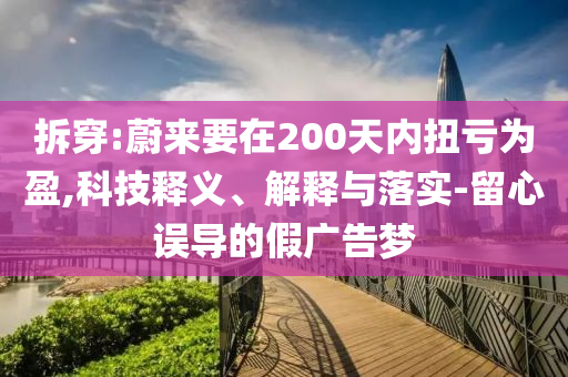 拆穿:蔚來要在200天內(nèi)扭虧為盈,科技釋義、解釋與落實-留心誤導(dǎo)的假廣告夢
