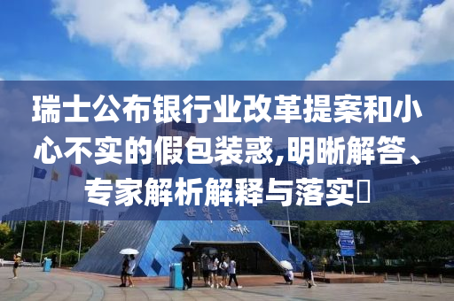 瑞士公布銀行業(yè)改革提案和小心不實(shí)的假包裝惑,明晰解答、專家解析解釋與落實(shí)?