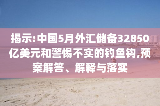 揭示:中國(guó)5月外匯儲(chǔ)備32850億美元和警惕不實(shí)的釣魚鉤,預(yù)案解答、解釋與落實(shí)