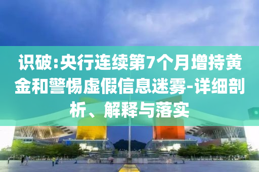 識(shí)破:央行連續(xù)第7個(gè)月增持黃金和警惕虛假信息迷霧-詳細(xì)剖析、解釋與落實(shí)