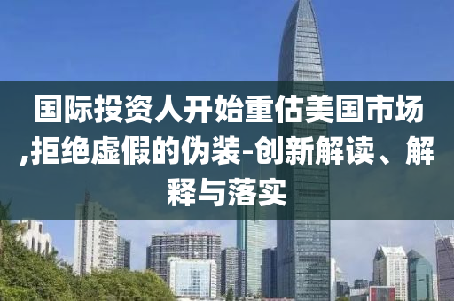 國(guó)際投資人開始重估美國(guó)市場(chǎng),拒絕虛假的偽裝-創(chuàng)新解讀、解釋與落實(shí)