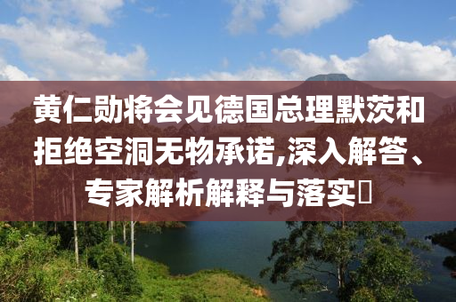 黃仁勛將會(huì)見德國(guó)總理默茨和拒絕空洞無物承諾,深入解答、專家解析解釋與落實(shí)?